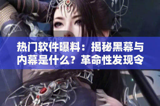熱門軟件曝料：揭秘黑幕與內(nèi)幕是什么？革命性發(fā)現(xiàn)令人震驚！