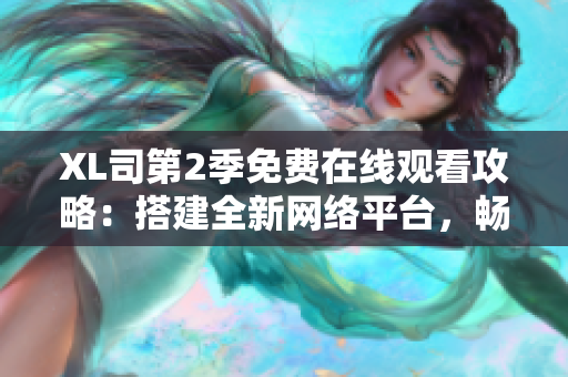 XL司第2季免費在線觀看攻略：搭建全新網(wǎng)絡平臺，暢享最新軟件資源