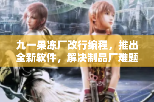 九一果凍廠改行編程，推出全新軟件，解決制品廠難題