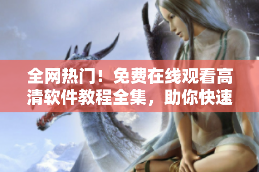 全網(wǎng)熱門！免費(fèi)在線觀看高清軟件教程全集，助你快速成為技術(shù)大牛！