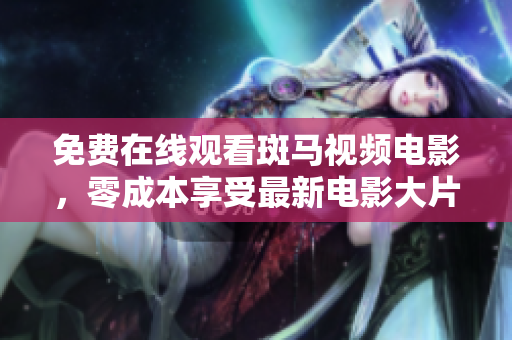 免費在線觀看斑馬視頻電影，零成本享受最新電影大片！