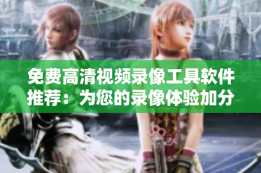 免費(fèi)高清視頻錄像工具軟件推薦：為您的錄像體驗(yàn)加分！