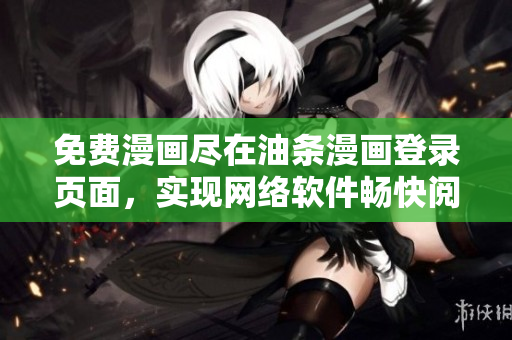 免費(fèi)漫畫盡在油條漫畫登錄頁面，實(shí)現(xiàn)網(wǎng)絡(luò)軟件暢快閱讀體驗(yàn)