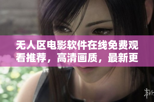 無人區(qū)電影軟件在線免費觀看推薦，高清畫質(zhì)，最新更新！