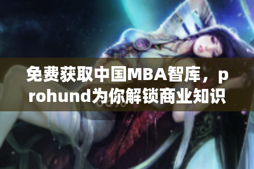 免費獲取中國MBA智庫，prohund為你解鎖商業(yè)知識
