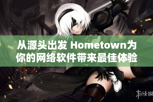 從源頭出發(fā) Hometown為你的網(wǎng)絡(luò)軟件帶來最佳體驗(yàn)