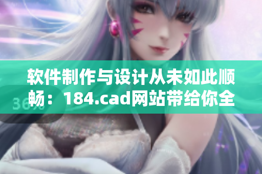 軟件制作與設(shè)計(jì)從未如此順暢：184.cad網(wǎng)站帶給你全新體驗(yàn)