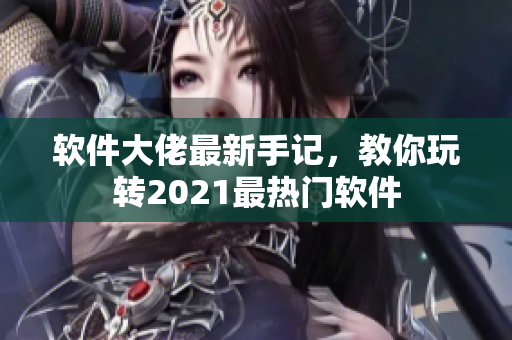 軟件大佬最新手記，教你玩轉(zhuǎn)2021最熱門軟件
