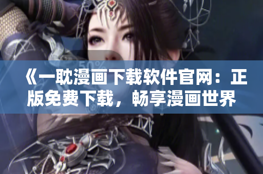 《一耽漫畫下載軟件官網(wǎng)：正版免費(fèi)下載，暢享漫畫世界》