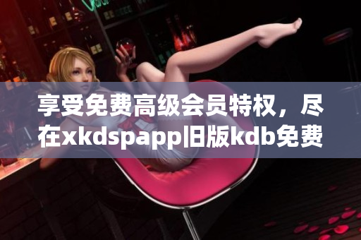 享受免費(fèi)高級(jí)會(huì)員特權(quán)，盡在xkdspapp舊版kdb免費(fèi)版