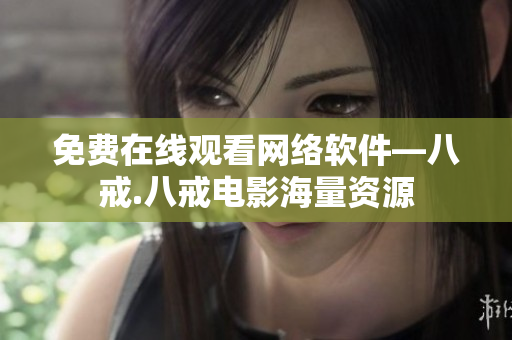 免費在線觀看網(wǎng)絡軟件—八戒.八戒電影海量資源