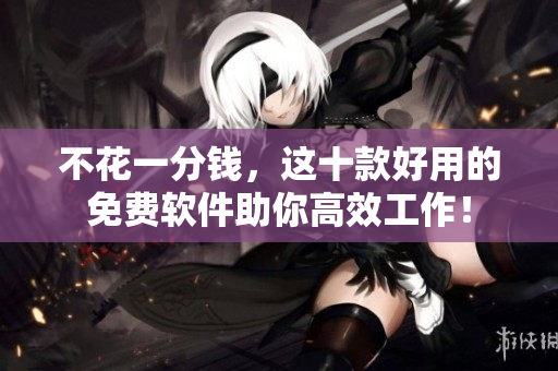 不花一分錢(qián)，這十款好用的免費(fèi)軟件助你高效工作！