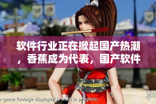 軟件行業(yè)正在掀起國產(chǎn)熱潮，香蕉成為代表，國產(chǎn)軟件市場蓬勃發(fā)展