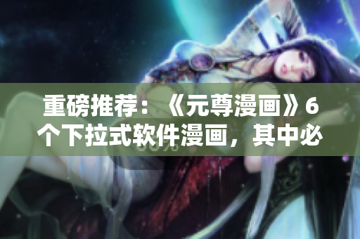 重磅推薦：《元尊漫畫》6個下拉式軟件漫畫，其中必有你需要的！