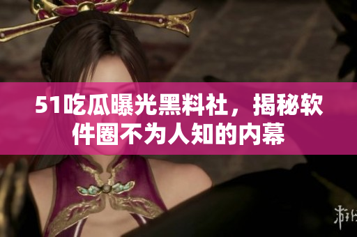 51吃瓜曝光黑料社，揭秘軟件圈不為人知的內(nèi)幕