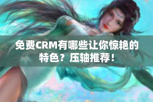 免費CRM有哪些讓你驚艷的特色？壓軸推薦！