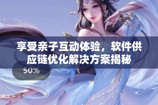 享受親子互動體驗，軟件供應(yīng)鏈優(yōu)化解決方案揭秘