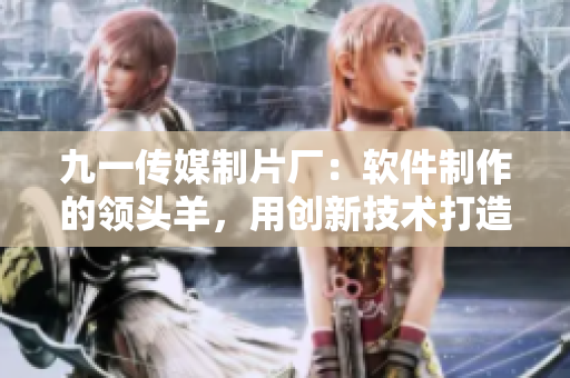 九一傳媒制片廠：軟件制作的領(lǐng)頭羊，用創(chuàng)新技術(shù)打造高水準(zhǔn)產(chǎn)品