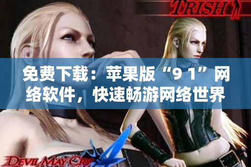 免費下載：蘋果版“9 1”網(wǎng)絡(luò)軟件，快速暢游網(wǎng)絡(luò)世界