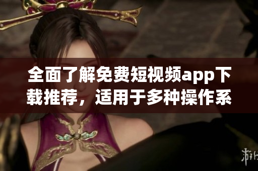 全面了解免費(fèi)短視頻app下載推薦，適用于多種操作系統(tǒng)的軟件渠道