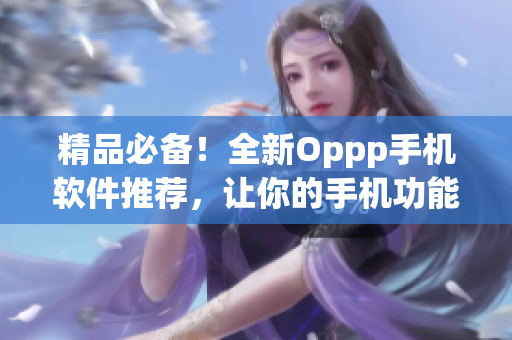 精品必備！全新Oppp手機(jī)軟件推薦，讓你的手機(jī)功能更加強(qiáng)大
