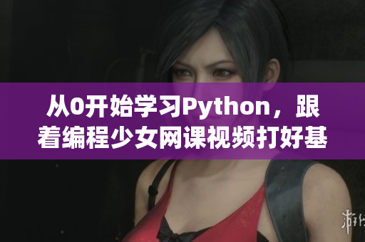 從0開(kāi)始學(xué)習(xí)Python，跟著編程少女網(wǎng)課視頻打好基礎(chǔ)！