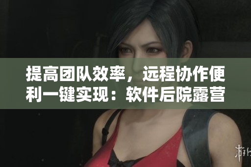 提高團(tuán)隊(duì)效率，遠(yuǎn)程協(xié)作便利一鍵實(shí)現(xiàn)：軟件后院露營式辦公登場