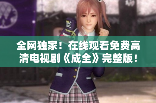 全網(wǎng)獨(dú)家！在線觀看免費(fèi)高清電視劇《成全》完整版！
