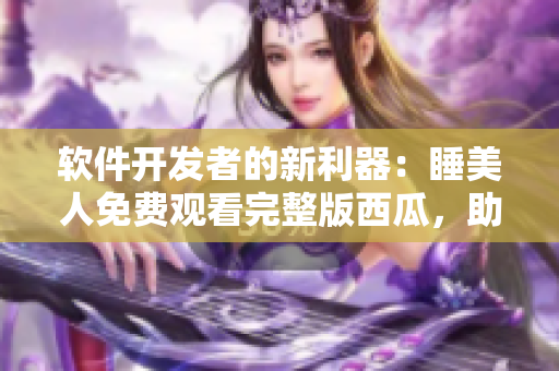軟件開(kāi)發(fā)者的新利器：睡美人免費(fèi)觀看完整版西瓜，助您輕松提升編程技能