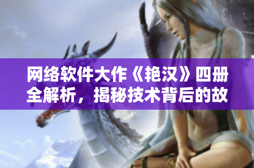 網(wǎng)絡(luò)軟件大作《艷漢》四冊全解析，揭秘技術(shù)背后的故事