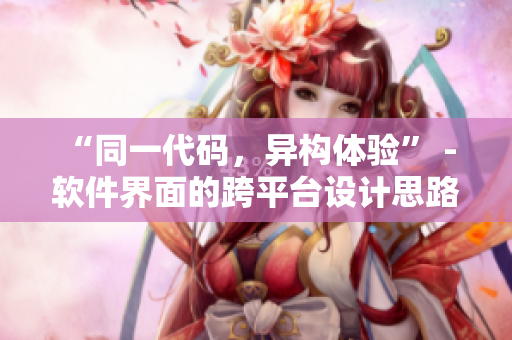 “同一代碼，異構(gòu)體驗(yàn)” - 軟件界面的跨平臺(tái)設(shè)計(jì)思路