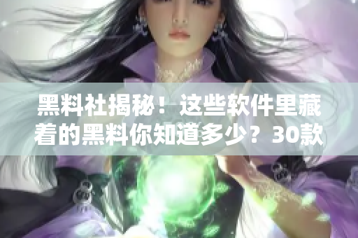 黑料社揭秘！這些軟件里藏著的黑料你知道多少？30款軟件全解析！