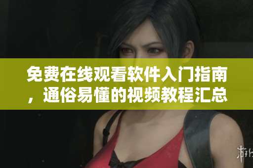 免費在線觀看軟件入門指南，通俗易懂的視頻教程匯總