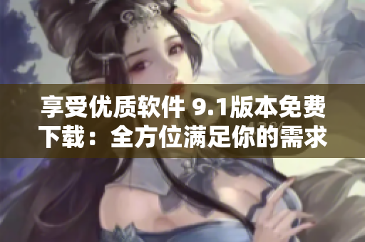 享受優(yōu)質(zhì)軟件 9.1版本免費(fèi)下載：全方位滿足你的需求