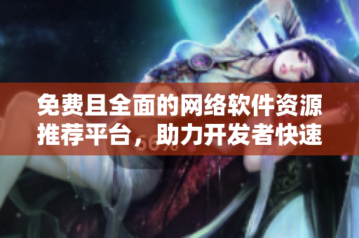 免費且全面的網(wǎng)絡(luò)軟件資源推薦平臺，助力開發(fā)者快速提升技能和項目效率