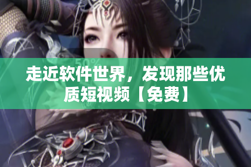 走近軟件世界，發(fā)現(xiàn)那些優(yōu)質短視頻【免費】