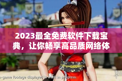2023最全免費軟件下載寶典，讓你暢享高品質(zhì)網(wǎng)絡(luò)體驗