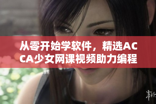 從零開始學(xué)軟件，精選ACCA少女網(wǎng)課視頻助力編程技能提升