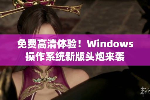 免費(fèi)高清體驗(yàn)！Windows操作系統(tǒng)新版頭炮來(lái)襲