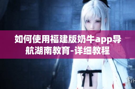 如何使用福建版奶牛app導航湖南教育-詳細教程