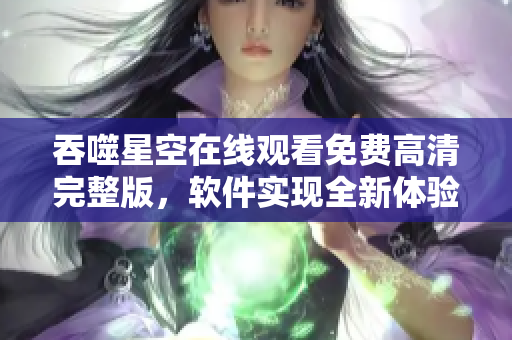 吞噬星空在線(xiàn)觀看免費(fèi)高清完整版，軟件實(shí)現(xiàn)全新體驗(yàn)