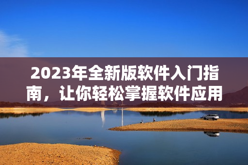 2023年全新版軟件入門(mén)指南，讓你輕松掌握軟件應(yīng)用技巧