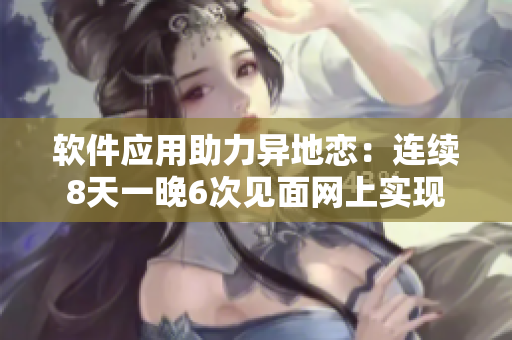 軟件應用助力異地戀：連續(xù)8天一晚6次見面網(wǎng)上實現(xiàn)