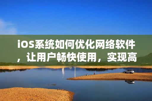 iOS系統(tǒng)如何優(yōu)化網(wǎng)絡(luò)軟件，讓用戶暢快使用，實現(xiàn)高效傳輸？