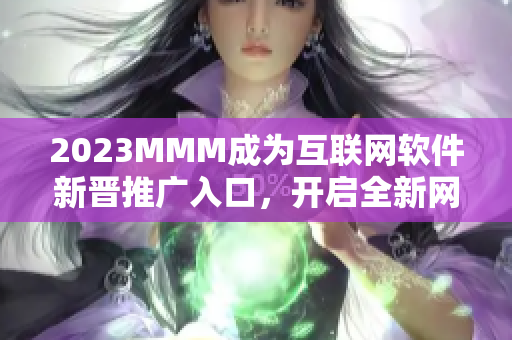 2023MMM成為互聯(lián)網(wǎng)軟件新晉推廣入口，開啟全新網(wǎng)絡(luò)應(yīng)用時(shí)代！