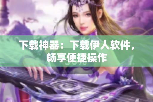 下載神器：下載伊人軟件，暢享便捷操作