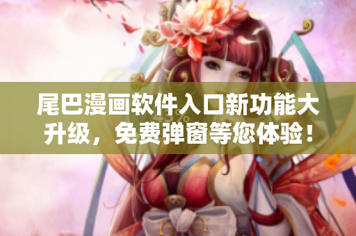 尾巴漫畫軟件入口新功能大升級，免費彈窗等您體驗！