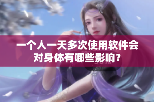 一個(gè)人一天多次使用軟件會(huì)對(duì)身體有哪些影響？