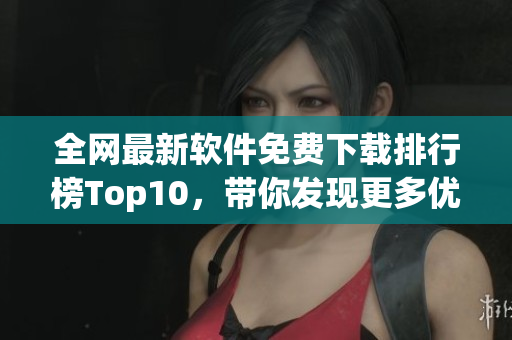 全網(wǎng)最新軟件免費(fèi)下載排行榜Top10，帶你發(fā)現(xiàn)更多優(yōu)質(zhì)軟件！