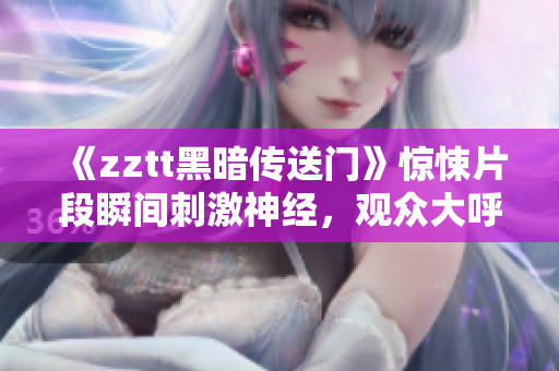 《zztt黑暗傳送門》驚悚片段瞬間刺激神經(jīng)，觀眾大呼過癮！
